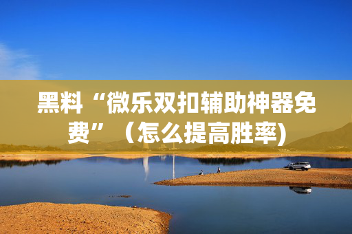 黑料“微乐双扣辅助神器免费”（怎么提高胜率)