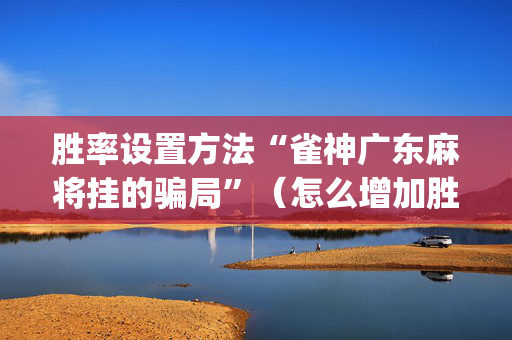 胜率设置方法“雀神广东麻将挂的骗局”（怎么增加胜率)