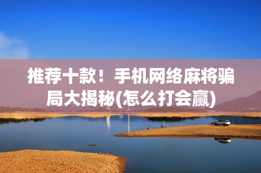 推荐十款！手机网络麻将骗局大揭秘(怎么打会赢)