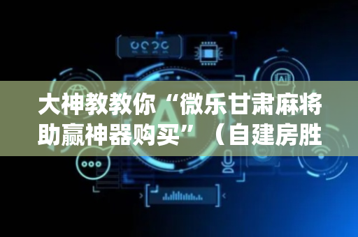 大神教教你“微乐甘肃麻将助赢神器购买”（自建房胜负规律)