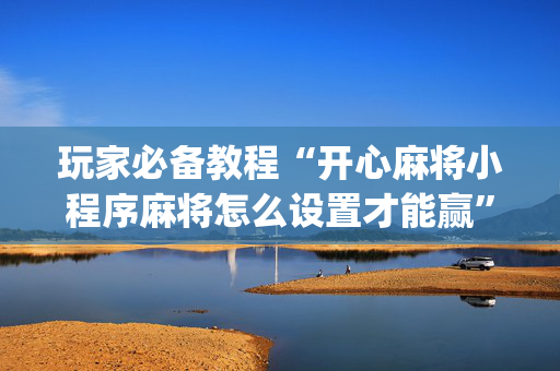 玩家必备教程“开心麻将小程序麻将怎么设置才能赢”（免费辅助)