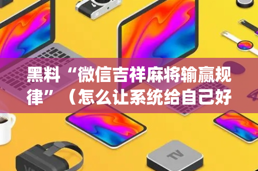 黑料“微信吉祥麻将输赢规律”（怎么让系统给自己好牌)