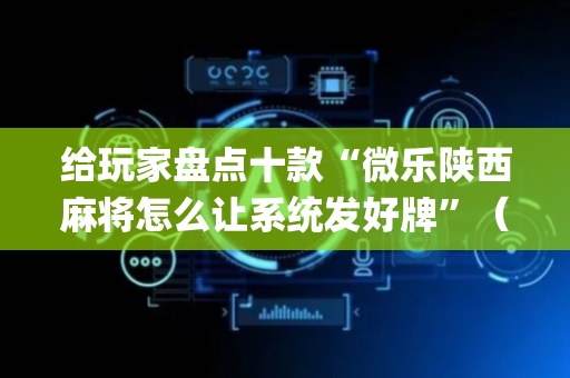 给玩家盘点十款“微乐陕西麻将怎么让系统发好牌”（小程序辅助软件)