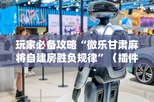玩家必备攻略“微乐甘肃麻将自建房胜负规律”（插件可信吗)
