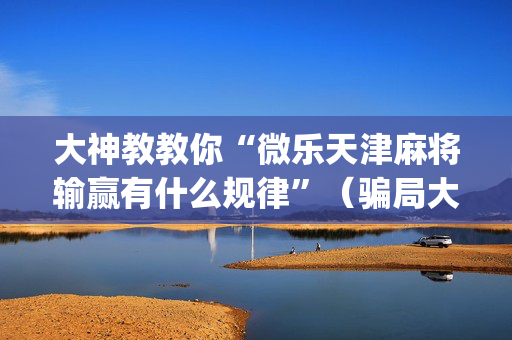 大神教教你“微乐天津麻将输赢有什么规律”（骗局大揭秘)