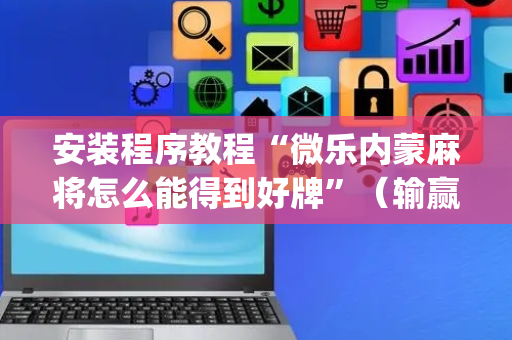 安装程序教程“微乐内蒙麻将怎么能得到好牌”（输赢有什么规律)