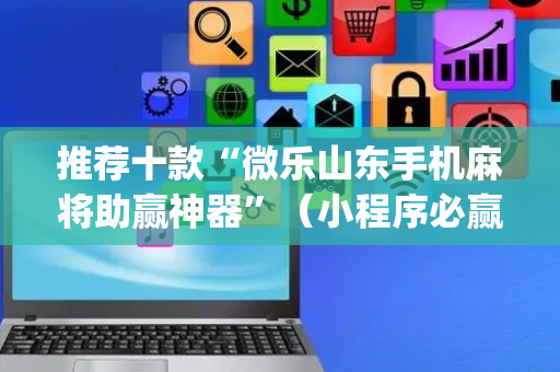 推荐十款“微乐山东手机麻将助赢神器”（小程序必赢神器)