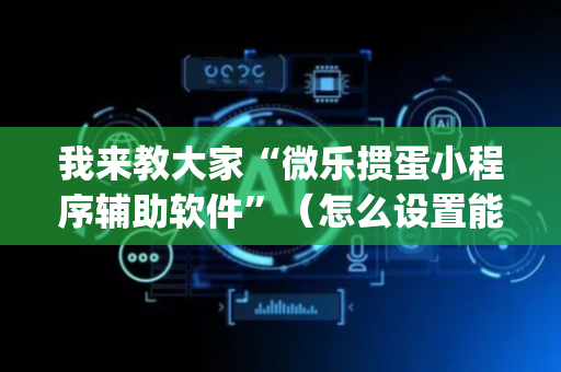 我来教大家“微乐掼蛋小程序辅助软件”（怎么设置能有好牌)