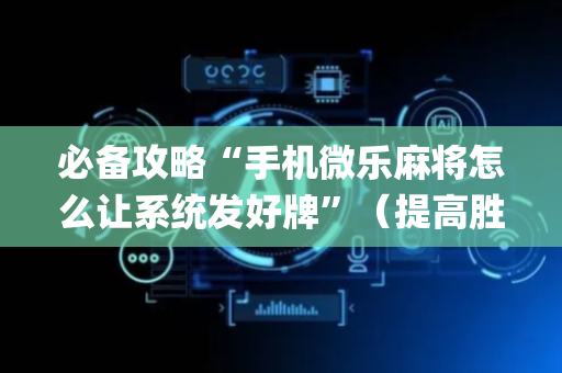 必备攻略“手机微乐麻将怎么让系统发好牌”（提高胜率技巧)