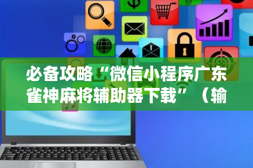 必备攻略“微信小程序广东雀神麻将辅助器下载”（输赢有什么规律)