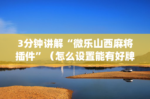 3分钟讲解“微乐山西麻将插件”（怎么设置能有好牌)
