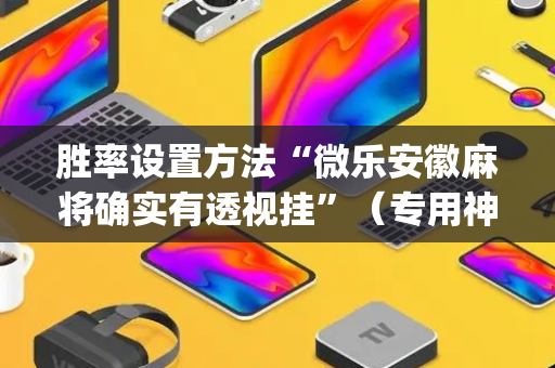 胜率设置方法“微乐安徽麻将确实有透视挂”（专用神器下载)