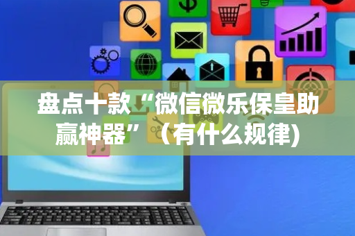 盘点十款“微信微乐保皇助赢神器”（有什么规律)