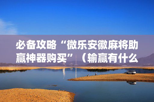 必备攻略“微乐安徽麻将助赢神器购买”（输赢有什么规律)