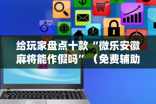 给玩家盘点十款“微乐安徽麻将能作假吗”（免费辅助)