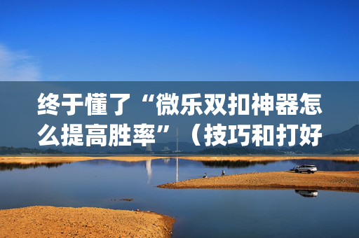 终于懂了“微乐双扣神器怎么提高胜率”（技巧和打好牌方法)