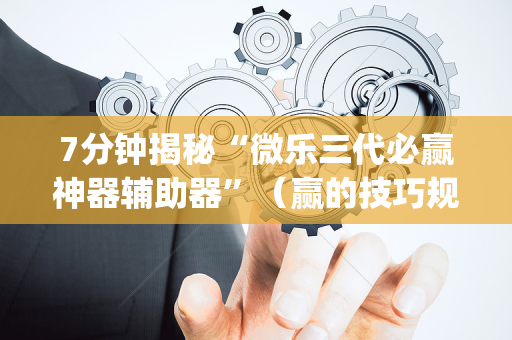 7分钟揭秘“微乐三代必赢神器辅助器”（赢的技巧规律)
