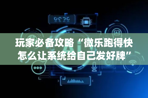 玩家必备攻略“微乐跑得快怎么让系统给自己发好牌”（怎么能得到好牌)