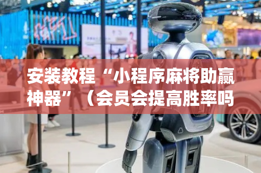 安装教程“小程序麻将助赢神器”（会员会提高胜率吗)