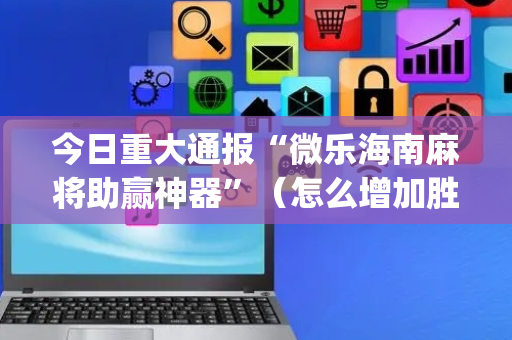 今日重大通报“微乐海南麻将助赢神器”（怎么增加胜率)