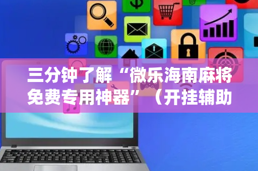 三分钟了解“微乐海南麻将免费专用神器”（开挂辅助器插件)