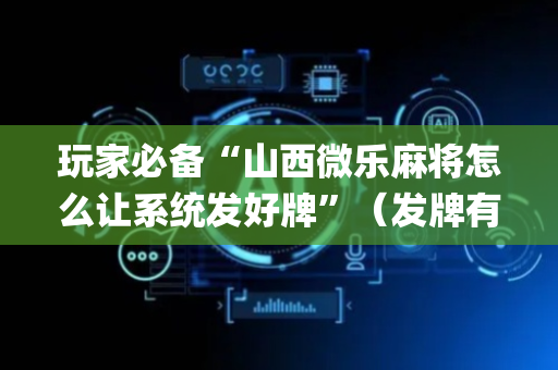 玩家必备“山西微乐麻将怎么让系统发好牌”（发牌有什么规律吗)