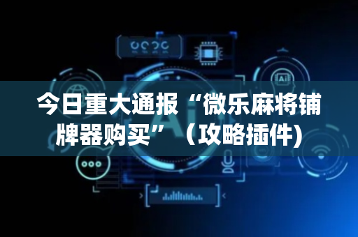 今日重大通报“微乐麻将铺牌器购买”（攻略插件)
