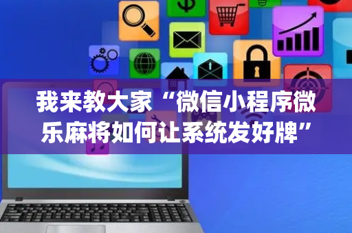 我来教大家“微信小程序微乐麻将如何让系统发好牌”（开挂辅助器脚本)