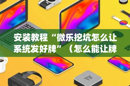 安装教程“微乐挖坑怎么让系统发好牌”（怎么能让牌好一点)