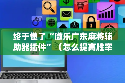 终于懂了“微乐广东麻将辅助器插件”（怎么提高胜率)