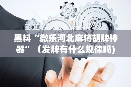 黑料“微乐河北麻将胡牌神器”（发牌有什么规律吗)