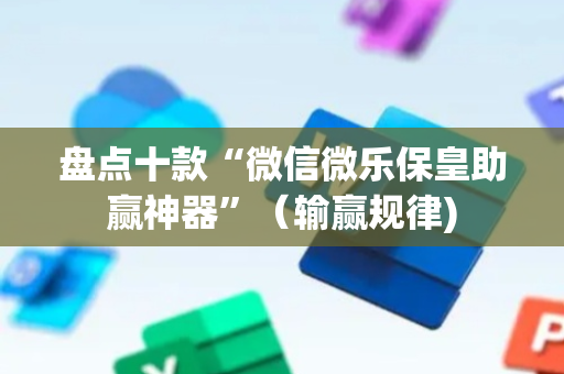 盘点十款“微信微乐保皇助赢神器”（输赢规律)