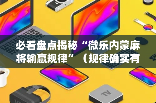 必看盘点揭秘“微乐内蒙麻将输赢规律”（规律确实有挂)