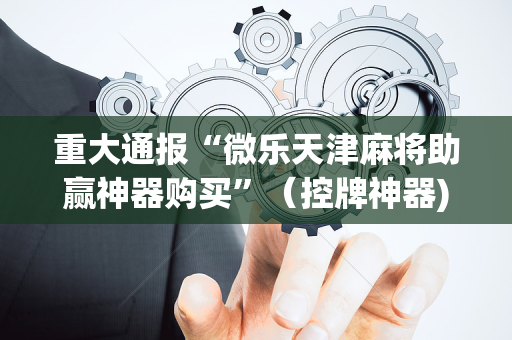 重大通报“微乐天津麻将助赢神器购买”（控牌神器)