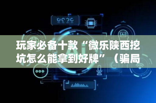 玩家必备十款“微乐陕西挖坑怎么能拿到好牌”（骗局大揭秘)