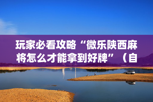 玩家必看攻略“微乐陕西麻将怎么才能拿到好牌”（自建房怎么拿好牌)