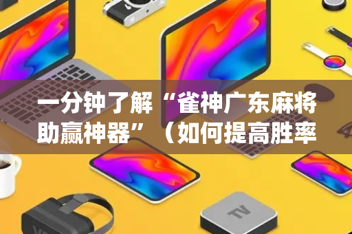 一分钟了解“雀神广东麻将助赢神器”（如何提高胜率)