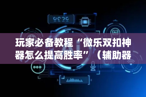 玩家必备教程“微乐双扣神器怎么提高胜率”（辅助器插件)