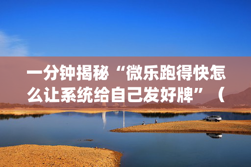 一分钟揭秘“微乐跑得快怎么让系统给自己发好牌”（有什么诀窍)