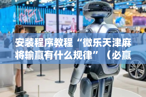 安装程序教程“微乐天津麻将输赢有什么规律”（必赢神器免费安装)