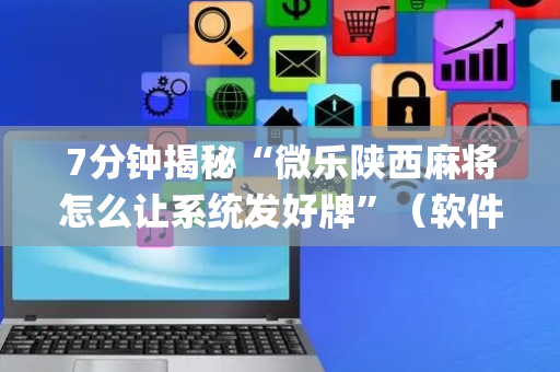 7分钟揭秘“微乐陕西麻将怎么让系统发好牌”（软件出售)