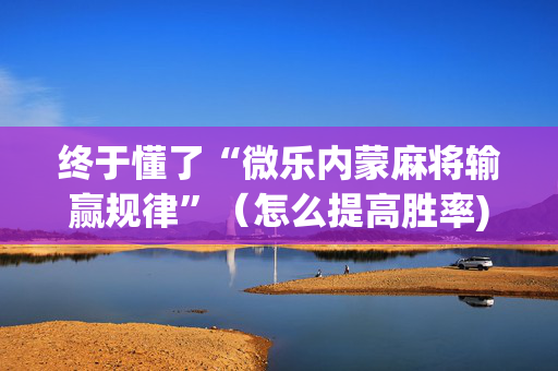 终于懂了“微乐内蒙麻将输赢规律”（怎么提高胜率)