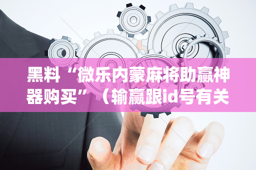 黑料“微乐内蒙麻将助赢神器购买”（输赢跟id号有关系吗)