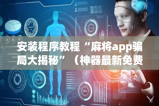 安装程序教程“麻将app骗局大揭秘”（神器最新免费)