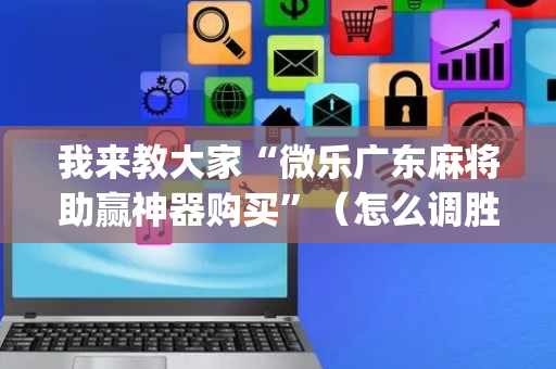 我来教大家“微乐广东麻将助赢神器购买”（怎么调胜率)