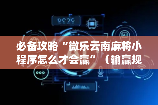 必备攻略“微乐云南麻将小程序怎么才会赢”（输赢规律)