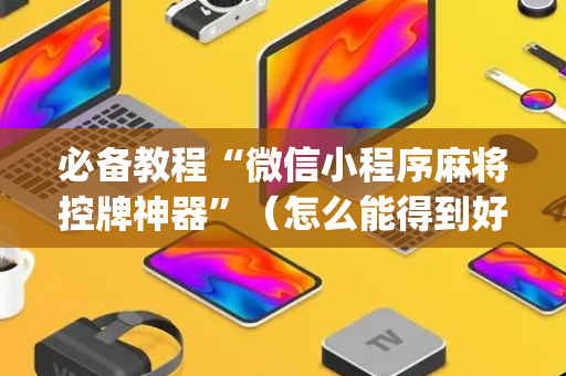 必备教程“微信小程序麻将控牌神器”（怎么能得到好牌)