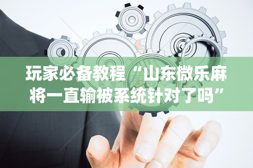 玩家必备教程“山东微乐麻将一直输被系统针对了吗”（怎么设置能有好牌)