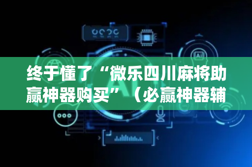 终于懂了“微乐四川麻将助赢神器购买”（必赢神器辅助器)