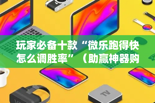 玩家必备十款“微乐跑得快怎么调胜率”（助赢神器购买)